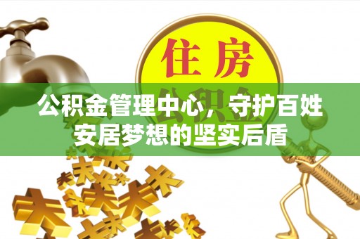国姓公积金管理中心，守护百姓安居梦想的坚实后盾