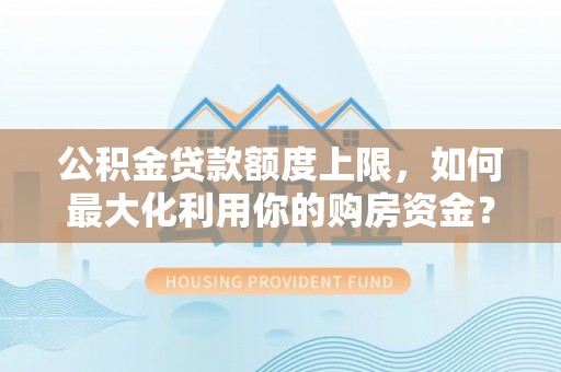 国姓公积金贷款额度上限，如何最大化利用你的购房资金？