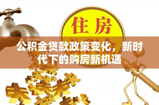 国姓公积金贷款政策变化，新时代下的购房新机遇