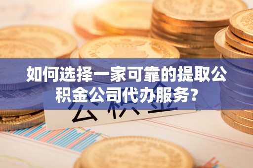 国姓如何选择一家可靠的提取公积金公司代办服务？