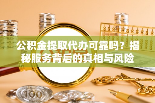 国姓公积金提取代办可靠吗？揭秘服务背后的真相与风险
