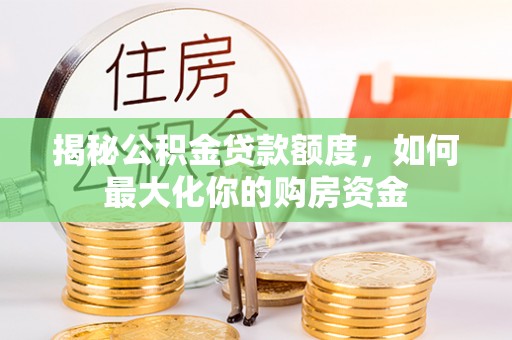国姓揭秘公积金贷款额度，如何最大化你的购房资金