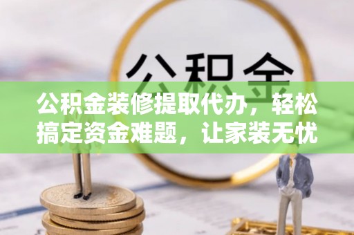 国姓公积金装修提取代办，轻松搞定资金难题，让家装无忧