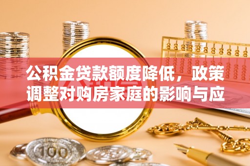 国姓公积金贷款额度降低，政策调整对购房家庭的影响与应对策略