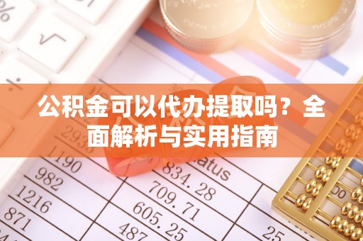 国姓公积金可以代办提取吗？全面解析与实用指南