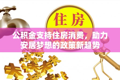 国姓公积金支持住房消费，助力安居梦想的政策新趋势