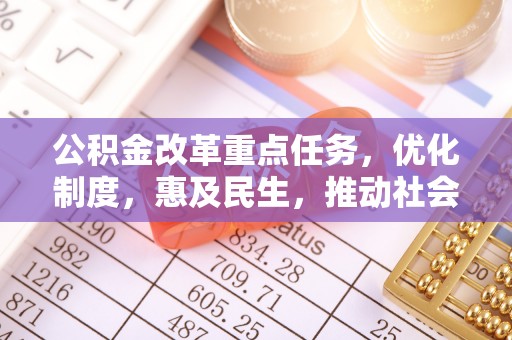 国姓公积金改革重点任务，优化制度，惠及民生，推动社会公平发展