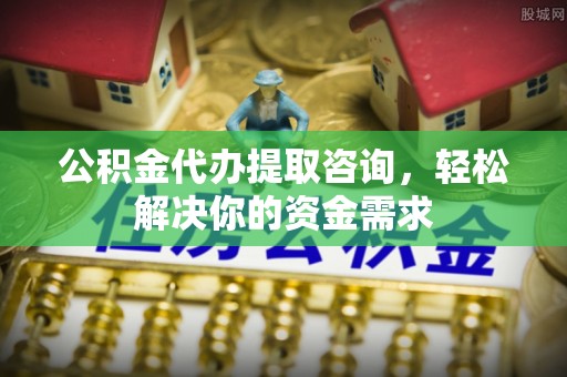 国姓公积金代办提取咨询，轻松解决你的资金需求