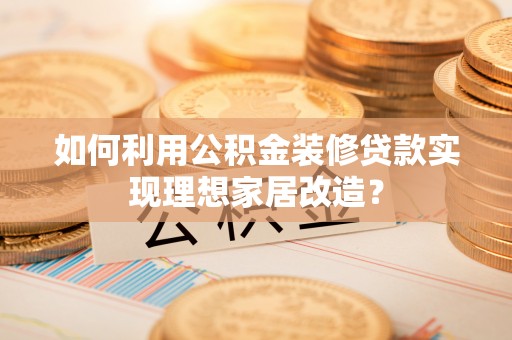 国姓如何利用公积金装修贷款实现理想家居改造？