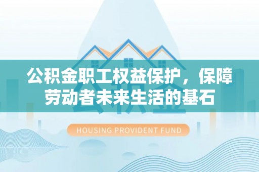 国姓公积金职工权益保护，保障劳动者未来生活的基石