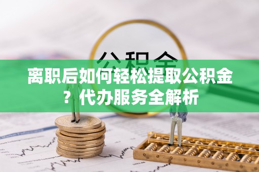 国姓离职后如何轻松提取公积金？代办服务全解析