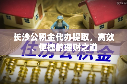 国姓长沙公积金代办提取，高效、便捷的理财之道