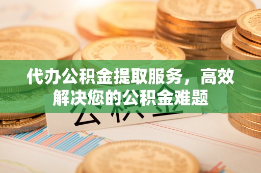 国姓代办公积金提取服务，高效解决您的公积金难题