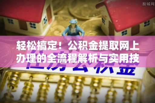 国姓轻松搞定！公积金提取网上办理的全流程解析与实用技巧