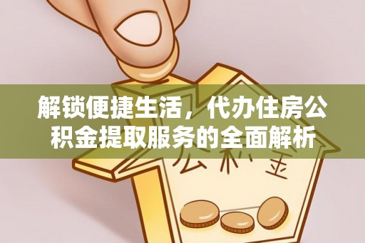 国姓解锁便捷生活，代办住房公积金提取服务的全面解析