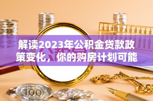 国姓解读2023年公积金贷款政策变化，你的购房计划可能因此受益