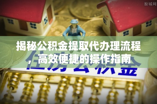 国姓揭秘公积金提取代办理流程，高效便捷的操作指南