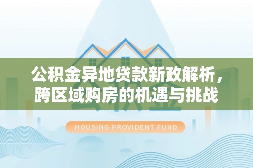 国姓公积金异地贷款新政解析，跨区域购房的机遇与挑战