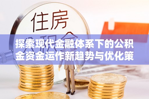 国姓探索现代金融体系下的公积金资金运作新趋势与优化策略