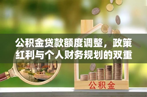 国姓公积金贷款额度调整，政策红利与个人财务规划的双重考量