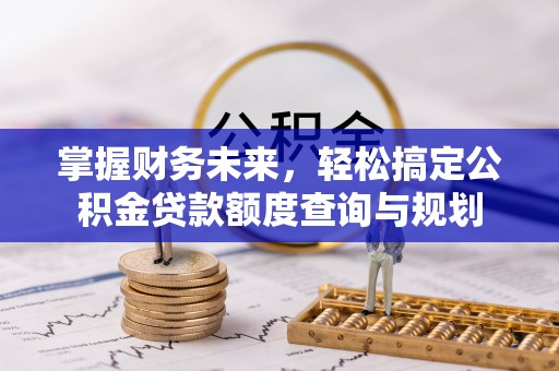 国姓掌握财务未来，轻松搞定公积金贷款额度查询与规划