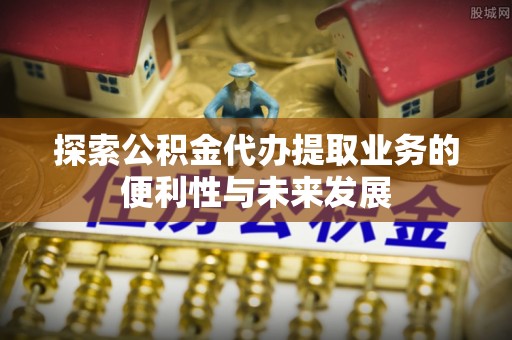 国姓探索公积金代办提取业务的便利性与未来发展