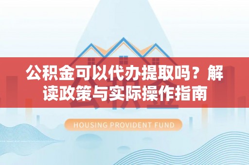 国姓公积金可以代办提取吗？解读政策与实际操作指南