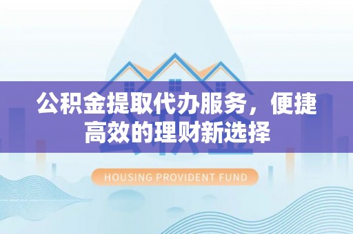 国姓公积金提取代办服务，便捷高效的理财新选择