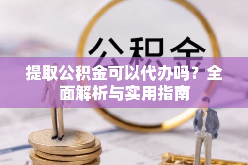 国姓提取公积金可以代办吗？全面解析与实用指南