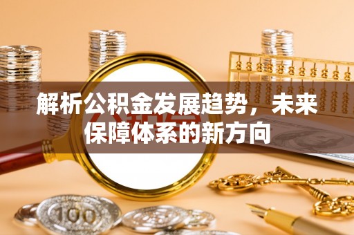 国姓解析公积金发展趋势，未来保障体系的新方向