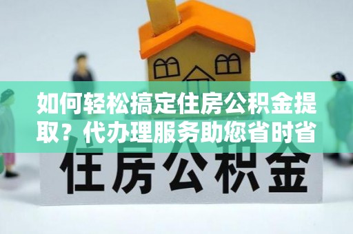 国姓如何轻松搞定住房公积金提取？代办理服务助您省时省力