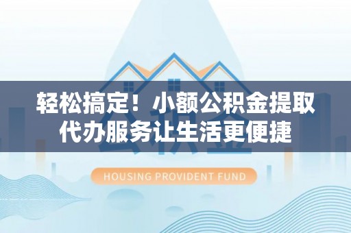 国姓轻松搞定！小额公积金提取代办服务让生活更便捷