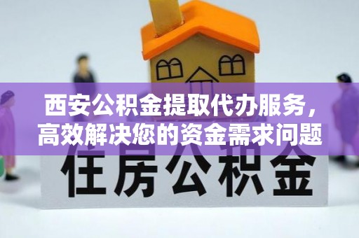 国姓西安公积金提取代办服务，高效解决您的资金需求问题