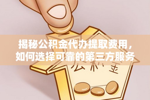 国姓揭秘公积金代办提取费用，如何选择可靠的第三方服务