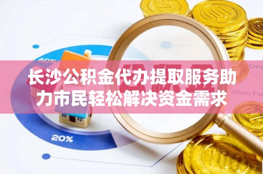 国姓长沙公积金代办提取服务助力市民轻松解决资金需求