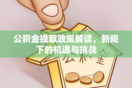 国姓公积金提取政策解读，新规下的机遇与挑战