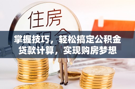 国姓掌握技巧，轻松搞定公积金贷款计算，实现购房梦想