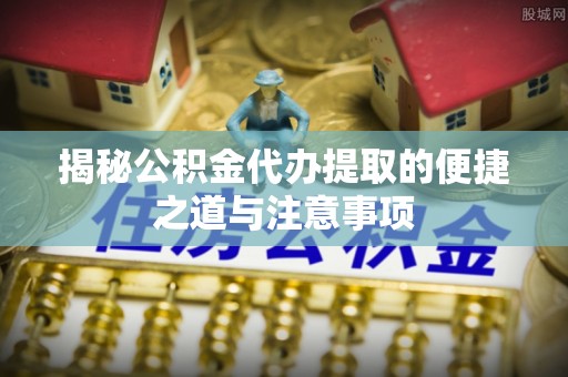 国姓揭秘公积金代办提取的便捷之道与注意事项