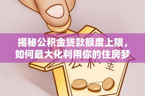 国姓揭秘公积金贷款额度上限，如何最大化利用你的住房梦想资金？