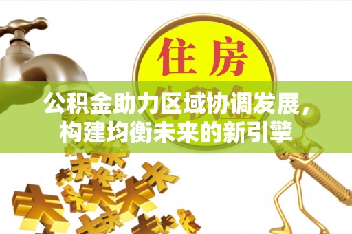 国姓公积金助力区域协调发展，构建均衡未来的新引擎