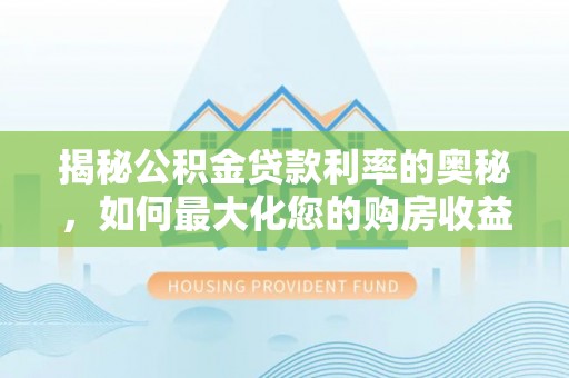 国姓揭秘公积金贷款利率的奥秘，如何最大化您的购房收益