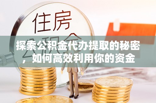 国姓探索公积金代办提取的秘密，如何高效利用你的资金