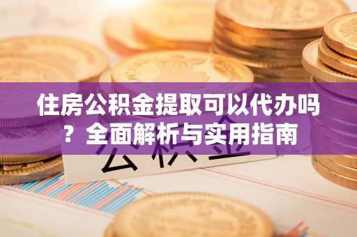 国姓住房公积金提取可以代办吗？全面解析与实用指南