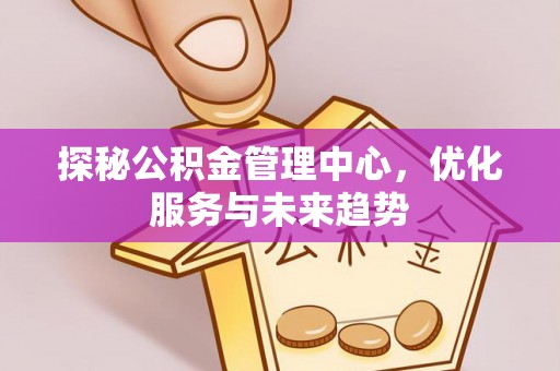 国姓探秘公积金管理中心，优化服务与未来趋势