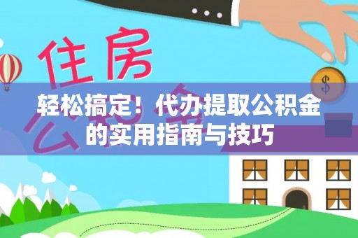 国姓轻松搞定！代办提取公积金的实用指南与技巧