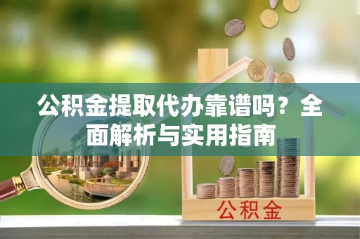 国姓公积金提取代办靠谱吗？全面解析与实用指南
