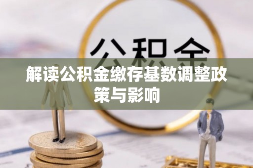 国姓解读公积金缴存基数调整政策与影响
