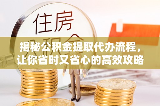 国姓揭秘公积金提取代办流程，让你省时又省心的高效攻略