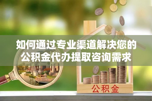 国姓如何通过专业渠道解决您的公积金代办提取咨询需求