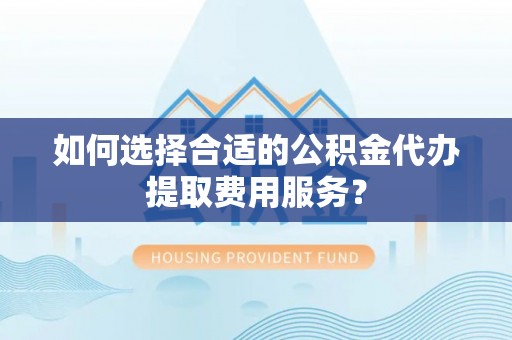 国姓如何选择合适的公积金代办提取费用服务？